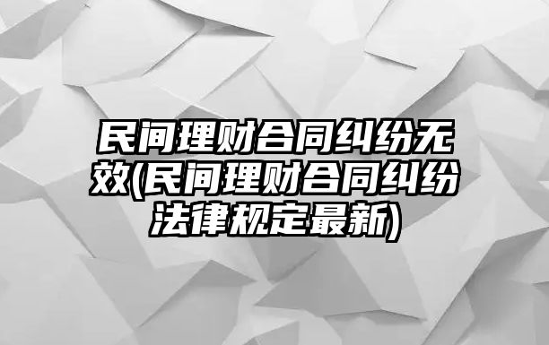 民間理財(cái)合同糾紛無(wú)效(民間理財(cái)合同糾紛法律規(guī)定最新)