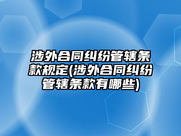 涉外合同糾紛管轄條款規(guī)定(涉外合同糾紛管轄條款有哪些)