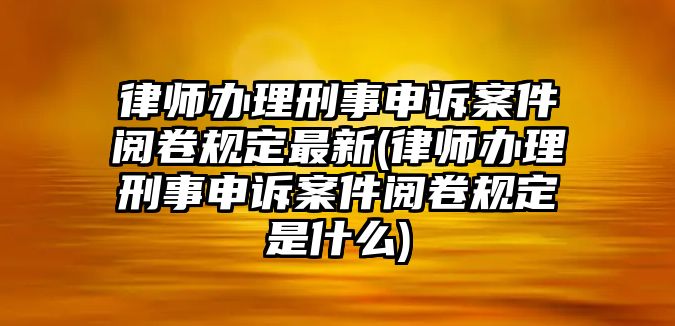 律師辦理刑事申訴案件閱卷規定最新(律師辦理刑事申訴案件閱卷規定是什么)