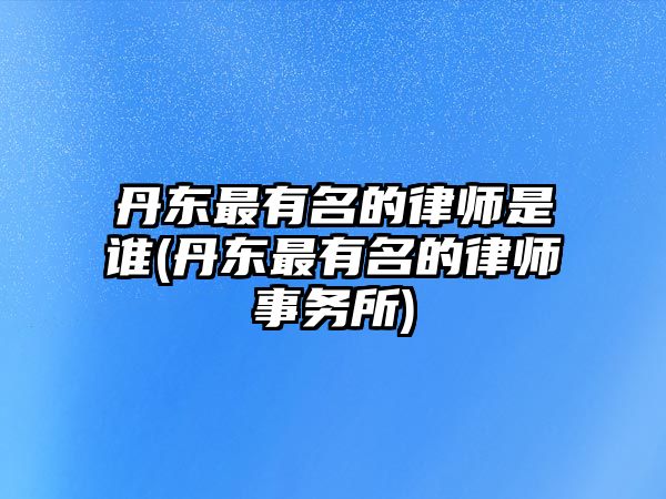 丹東最有名的律師是誰(丹東最有名的律師事務所)