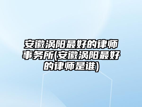 安徽渦陽(yáng)最好的律師事務(wù)所(安徽渦陽(yáng)最好的律師是誰(shuí))