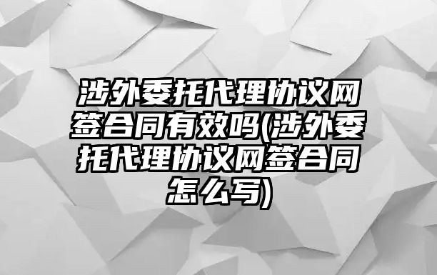 涉外委托代理協(xié)議網簽合同有效嗎(涉外委托代理協(xié)議網簽合同怎么寫)