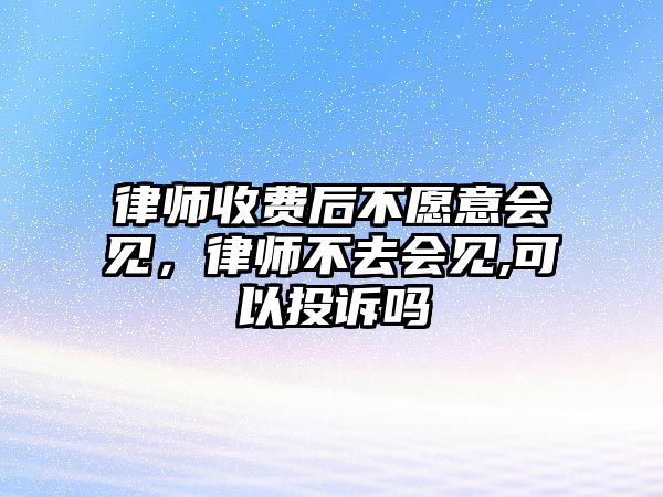 律師收費后不愿意會見，律師不去會見,可以投訴嗎