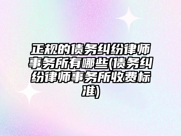 正規的債務糾紛律師事務所有哪些(債務糾紛律師事務所收費標準)