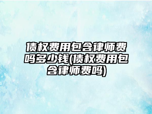 債權費用包含律師費嗎多少錢(債權費用包含律師費嗎)