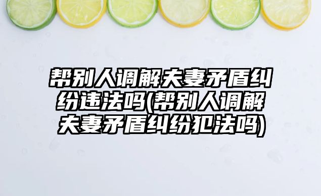 幫別人調解夫妻矛盾糾紛違法嗎(幫別人調解夫妻矛盾糾紛犯法嗎)