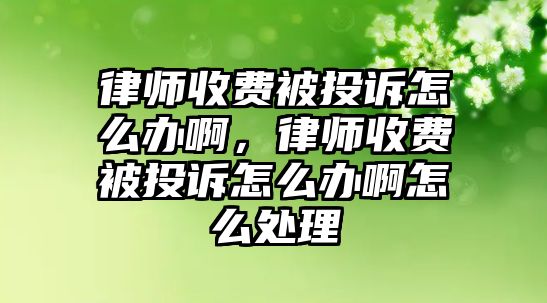 律師收費被投訴怎么辦啊，律師收費被投訴怎么辦啊怎么處理