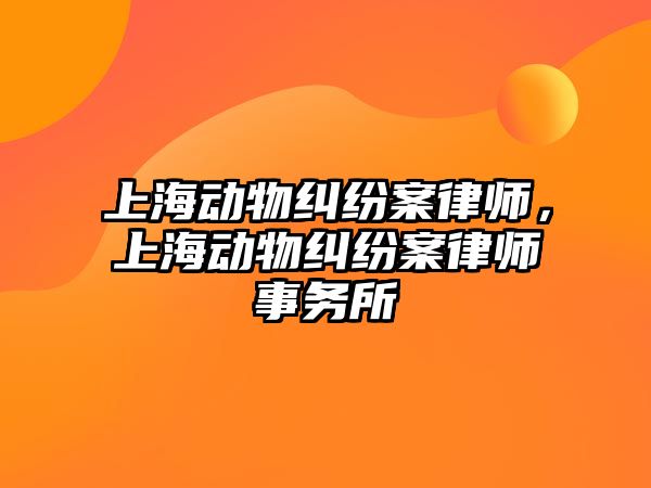 上海動物糾紛案律師，上海動物糾紛案律師事務所