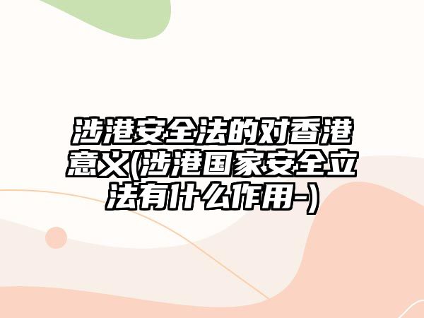 涉港安全法的對香港意義(涉港國家安全立法有什么作用-)