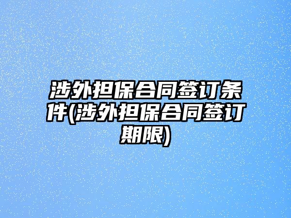 涉外擔(dān)保合同簽訂條件(涉外擔(dān)保合同簽訂期限)