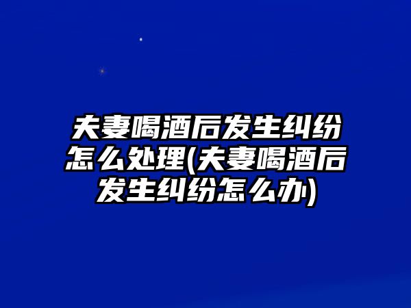 夫妻喝酒后發(fā)生糾紛怎么處理(夫妻喝酒后發(fā)生糾紛怎么辦)