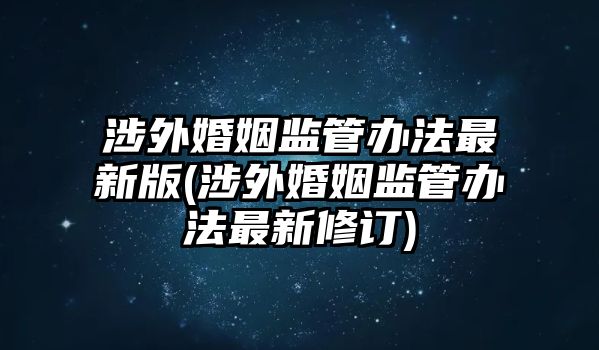 涉外婚姻監(jiān)管辦法最新版(涉外婚姻監(jiān)管辦法最新修訂)