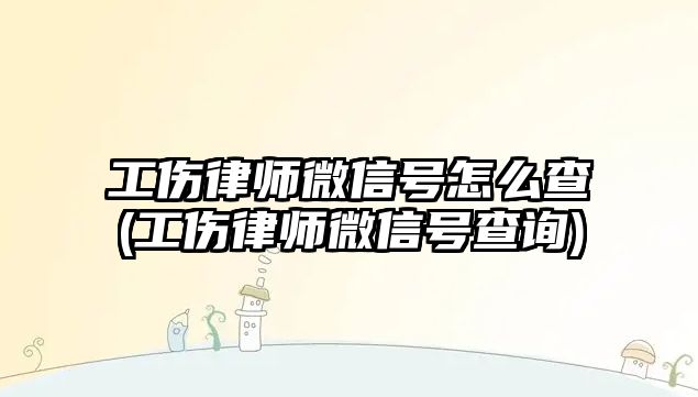 工傷律師微信號怎么查(工傷律師微信號查詢)