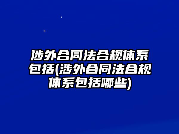 涉外合同法合規體系包括(涉外合同法合規體系包括哪些)