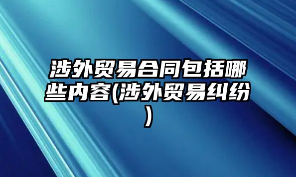 涉外貿易合同包括哪些內容(涉外貿易糾紛)