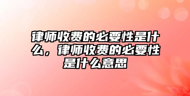 律師收費的必要性是什么，律師收費的必要性是什么意思