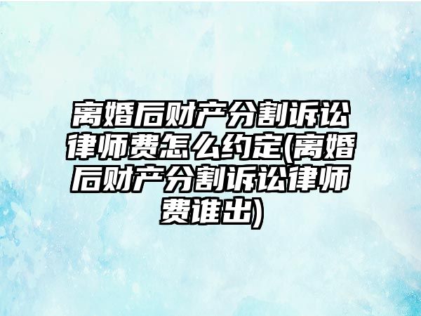 離婚后財(cái)產(chǎn)分割訴訟律師費(fèi)怎么約定(離婚后財(cái)產(chǎn)分割訴訟律師費(fèi)誰出)