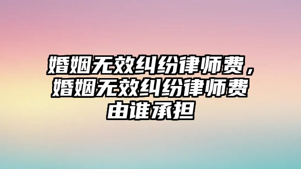 婚姻無效糾紛律師費，婚姻無效糾紛律師費由誰承擔