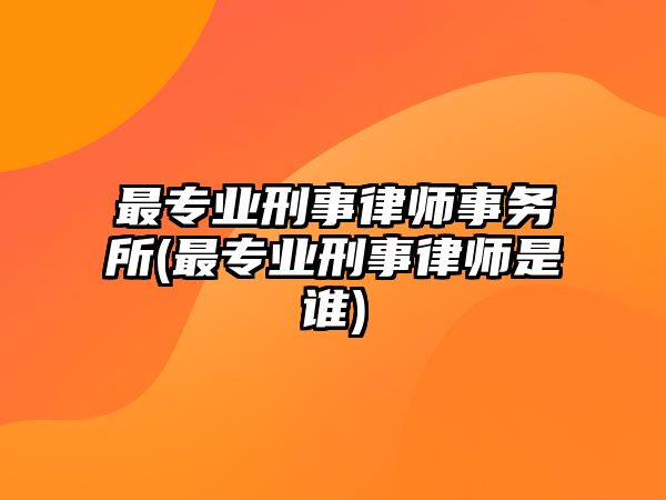 最專業刑事律師事務所(最專業刑事律師是誰)