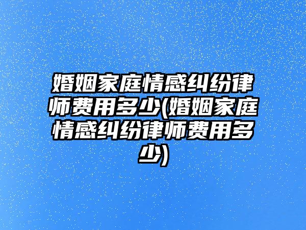 婚姻家庭情感糾紛律師費用多少(婚姻家庭情感糾紛律師費用多少)