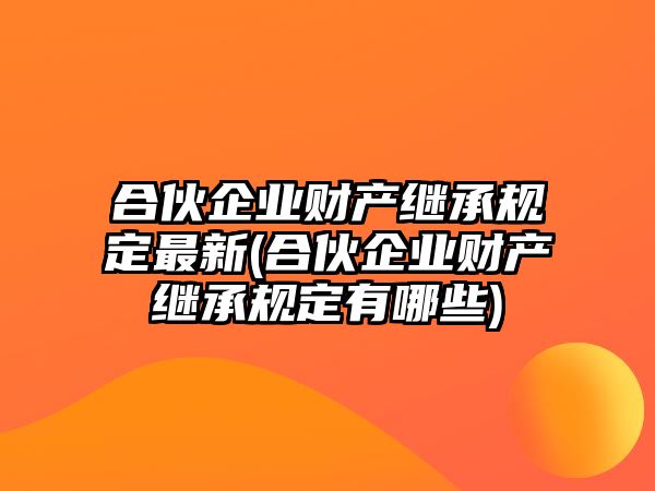 合伙企業(yè)財(cái)產(chǎn)繼承規(guī)定最新(合伙企業(yè)財(cái)產(chǎn)繼承規(guī)定有哪些)