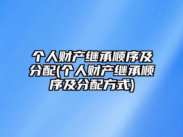 個人財產繼承順序及分配(個人財產繼承順序及分配方式)