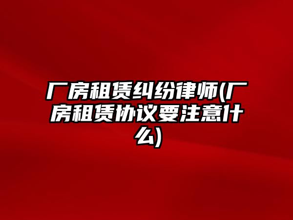 廠房租賃糾紛律師(廠房租賃協議要注意什么)