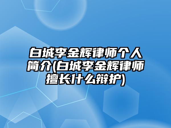 白城李金輝律師個人簡介(白城李金輝律師擅長什么辯護)