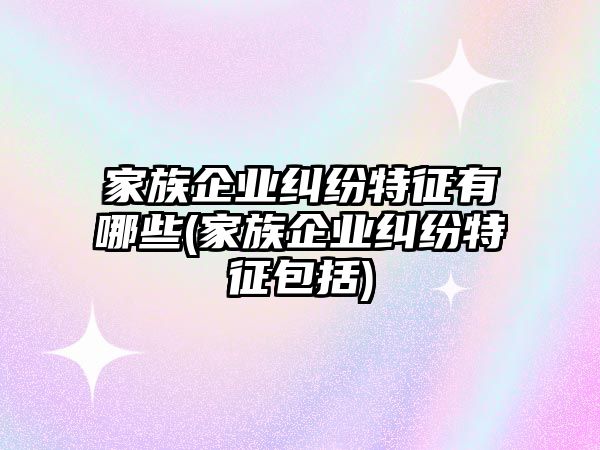 家族企業糾紛特征有哪些(家族企業糾紛特征包括)