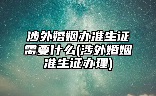 涉外婚姻辦準(zhǔn)生證需要什么(涉外婚姻準(zhǔn)生證辦理)