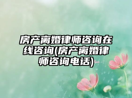 房產(chǎn)離婚律師咨詢?cè)诰€咨詢(房產(chǎn)離婚律師咨詢電話)