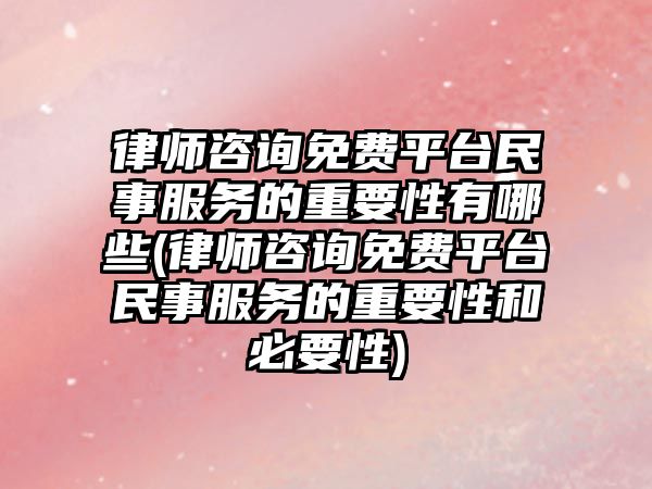 律師咨詢免費平臺民事服務的重要性有哪些(律師咨詢免費平臺民事服務的重要性和必要性)