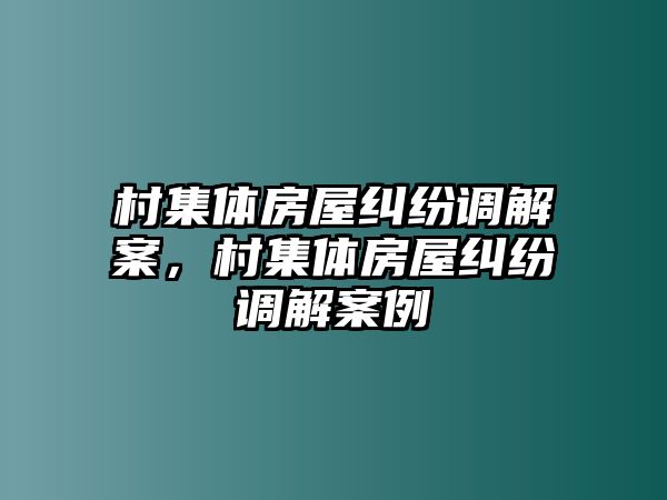 村集體房屋糾紛調解案，村集體房屋糾紛調解案例