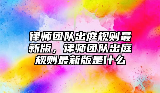 律師團隊出庭規則最新版，律師團隊出庭規則最新版是什么