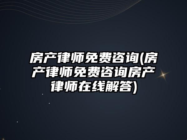 房產律師免費咨詢(房產律師免費咨詢房產律師在線解答)