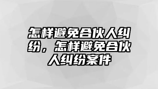 怎樣避免合伙人糾紛，怎樣避免合伙人糾紛案件