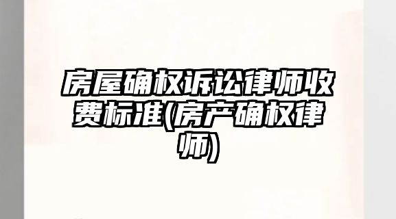 房屋確權訴訟律師收費標準(房產(chǎn)確權律師)