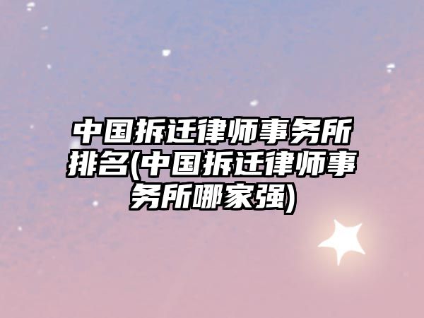 中國拆遷律師事務所排名(中國拆遷律師事務所哪家強)