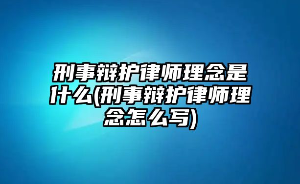 刑事辯護(hù)律師理念是什么(刑事辯護(hù)律師理念怎么寫(xiě))