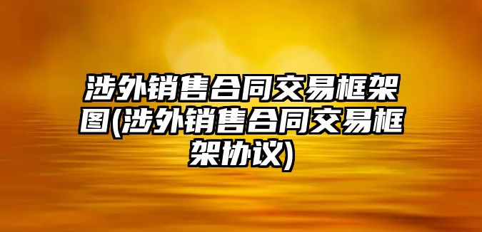 涉外銷售合同交易框架圖(涉外銷售合同交易框架協議)