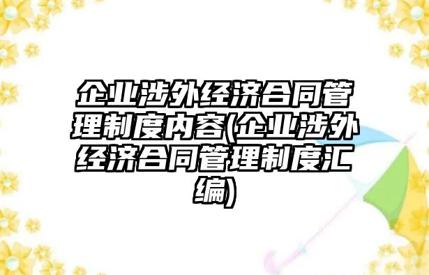 企業(yè)涉外經(jīng)濟合同管理制度內(nèi)容(企業(yè)涉外經(jīng)濟合同管理制度匯編)