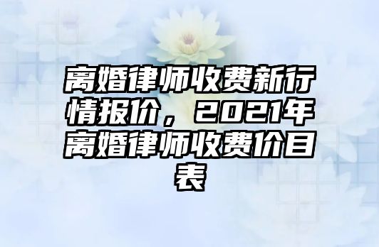 離婚律師收費新行情報價，2021年離婚律師收費價目表