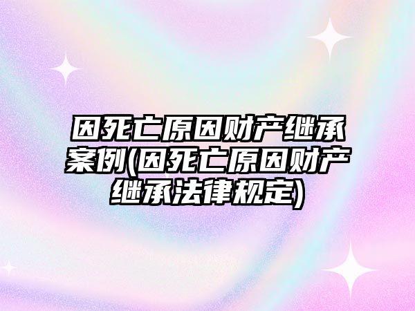 因死亡原因財產繼承案例(因死亡原因財產繼承法律規定)