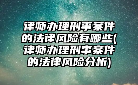 律師辦理刑事案件的法律風(fēng)險(xiǎn)有哪些(律師辦理刑事案件的法律風(fēng)險(xiǎn)分析)