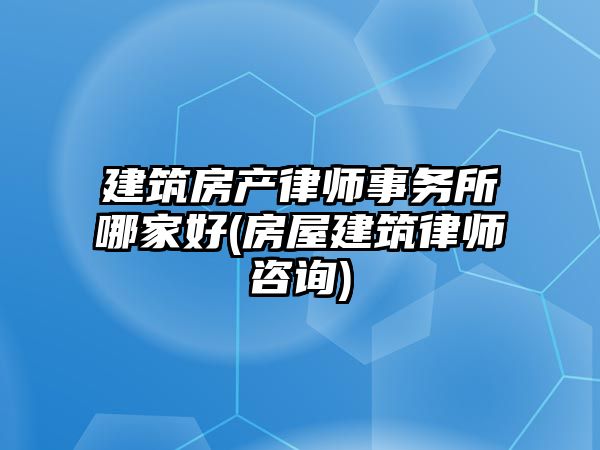 建筑房產律師事務所哪家好(房屋建筑律師咨詢)