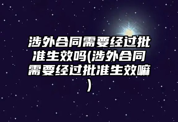 涉外合同需要經(jīng)過(guò)批準(zhǔn)生效嗎(涉外合同需要經(jīng)過(guò)批準(zhǔn)生效嘛)