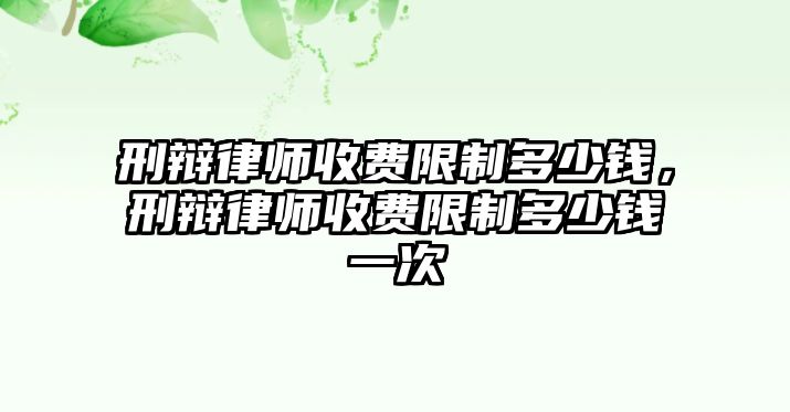 刑辯律師收費限制多少錢，刑辯律師收費限制多少錢一次