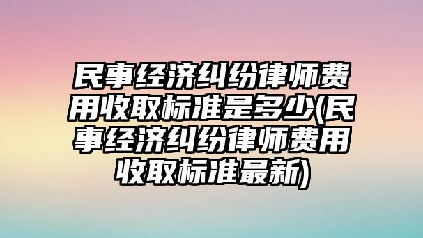 民事經(jīng)濟(jì)糾紛律師費用收取標(biāo)準(zhǔn)是多少(民事經(jīng)濟(jì)糾紛律師費用收取標(biāo)準(zhǔn)最新)