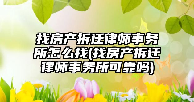 找房產拆遷律師事務所怎么找(找房產拆遷律師事務所可靠嗎)