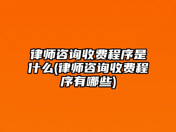 律師咨詢收費(fèi)程序是什么(律師咨詢收費(fèi)程序有哪些)